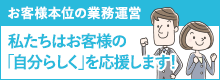 お客様本位の業務運営 私たちはお客様の「自分らしく」を応援します！